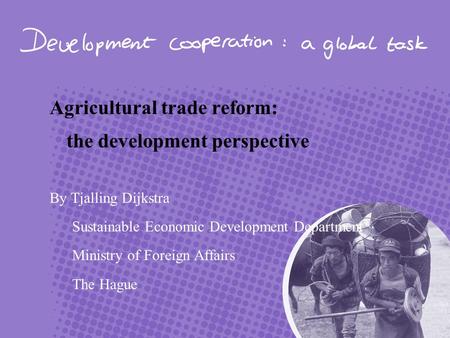Agricultural trade reform: the development perspective By Tjalling Dijkstra Sustainable Economic Development Department Ministry of Foreign Affairs The.