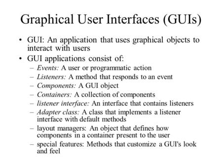 Graphical User Interfaces (GUIs) GUI: An application that uses graphical objects to interact with users GUI applications consist of: –Events: A user or.