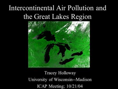 Intercontinental Air Pollution and the Great Lakes Region Tracey Holloway University of Wisconsin--Madison ICAP Meeting; 10/21/04.