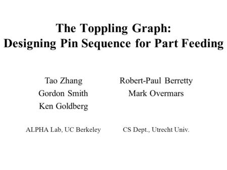 Tao Zhang Gordon Smith Ken Goldberg ALPHA Lab, UC Berkeley The Toppling Graph: Designing Pin Sequence for Part Feeding Robert-Paul Berretty Mark Overmars.