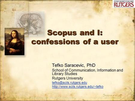 Scopus and I Scopus and I: confessions of a user Tefko Saracevic, PhD School of Communication, Information and Library Studies Rutgers University