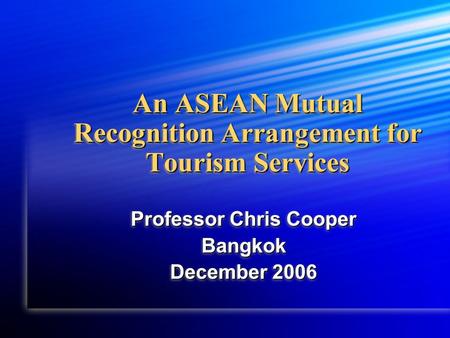 An ASEAN Mutual Recognition Arrangement for Tourism Services Professor Chris Cooper Bangkok December 2006 Professor Chris Cooper Bangkok December 2006.