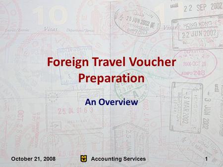 Accounting Services1October 21, 2008 Foreign Travel Voucher Preparation An Overview.