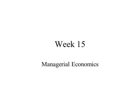 Week 15 Managerial Economics. Order of Business Homework Assigned Lectures Other Material Lectures for Next Week.
