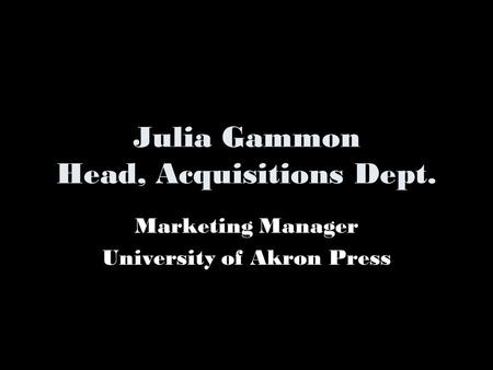 Julia Gammon Head, Acquisitions Dept. Marketing Manager University of Akron Press.