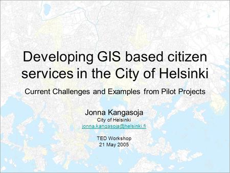 Developing GIS based citizen services in the City of Helsinki Current Challenges and Examples from Pilot Projects Jonna Kangasoja City of Helsinki