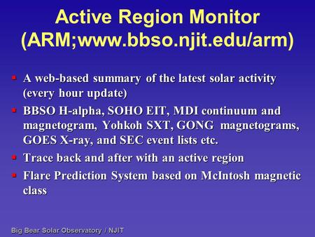 Big Bear Solar Observatory / NJIT Active Region Monitor (ARM;www.bbso.njit.edu/arm)  A web-based summary of the latest solar activity (every hour update)