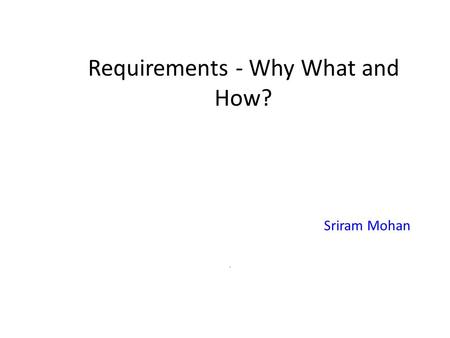 Requirements - Why What and How? Sriram Mohan. Outline Why ? What ? How ?