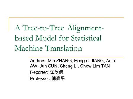 A Tree-to-Tree Alignment- based Model for Statistical Machine Translation Authors: Min ZHANG, Hongfei JIANG, Ai Ti AW, Jun SUN, Sheng LI, Chew Lim TAN.