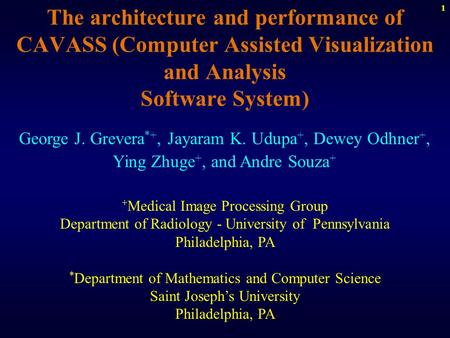 1 The architecture and performance of CAVASS (Computer Assisted Visualization and Analysis Software System) George J. Grevera *+, Jayaram K. Udupa +, Dewey.
