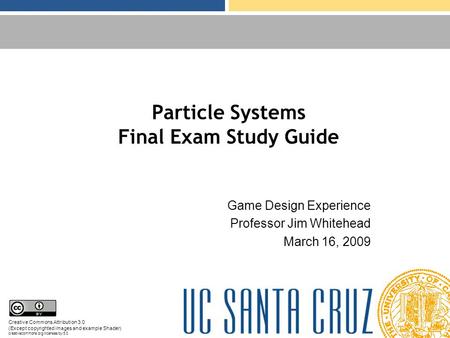 Particle Systems Final Exam Study Guide Game Design Experience Professor Jim Whitehead March 16, 2009 Creative Commons Attribution 3.0 (Except copyrighted.