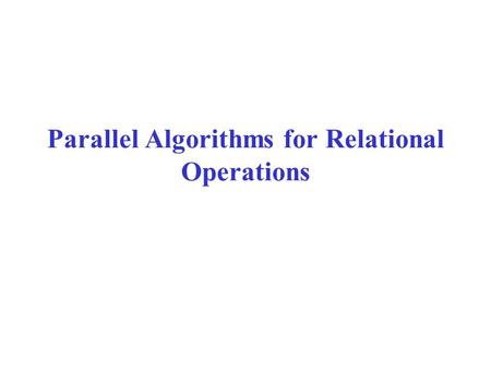 Parallel Algorithms for Relational Operations. Models of Parallelism There is a collection of processors. –Often the number of processors p is large,