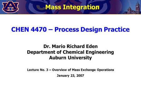 CHEN 4470 – Process Design Practice Dr. Mario Richard Eden Department of Chemical Engineering Auburn University Lecture No. 3 – Overview of Mass Exchange.