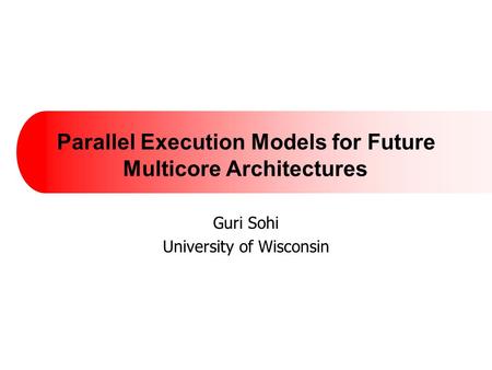 Parallel Execution Models for Future Multicore Architectures Guri Sohi University of Wisconsin.
