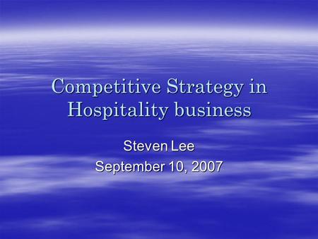 Competitive Strategy in Hospitality business Steven Lee September 10, 2007.