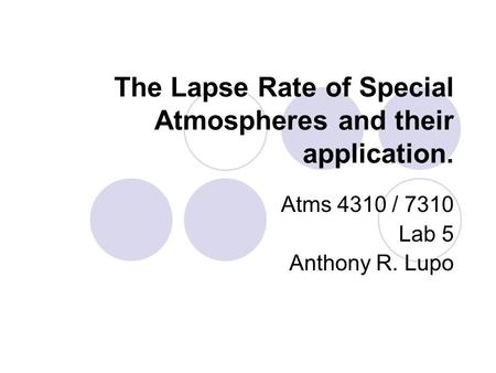 The Lapse Rate of Special Atmospheres and their application. Atms 4310 / 7310 Lab 5 Anthony R. Lupo.