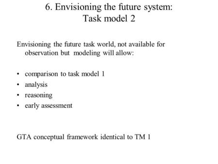 6. Envisioning the future system: Task model 2 Envisioning the future task world, not available for observation but modeling will allow: comparison to.