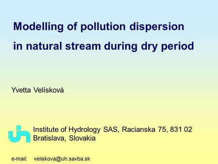 Modelling of pollution dispersion in natural stream during dry period Yvetta Velísková Institute of Hydrology SAS, Racianska 75, 831 02 Bratislava, Slovakia.