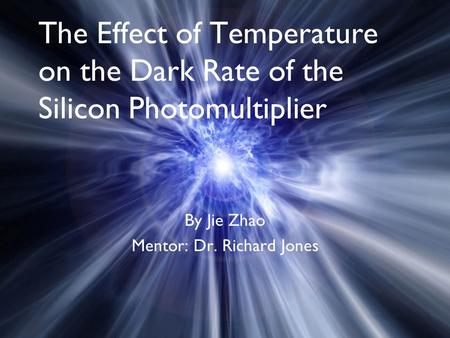 The Effect of Temperature on the Dark Rate of the Silicon Photomultiplier By Jie Zhao Mentor: Dr. Richard Jones.