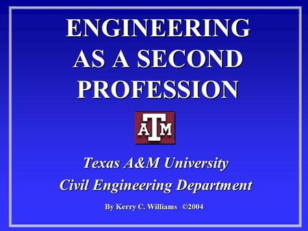 ENGINEERING AS A SECOND PROFESSION Texas A&M University Civil Engineering Department By Kerry C. Williams ©2004.