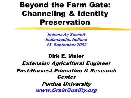 Beyond the Farm Gate: Channeling & Identity Preservation Indiana Ag Summit Indianapolis, Indiana 13. September 2002 Dirk E. Maier Extension Agricultural.