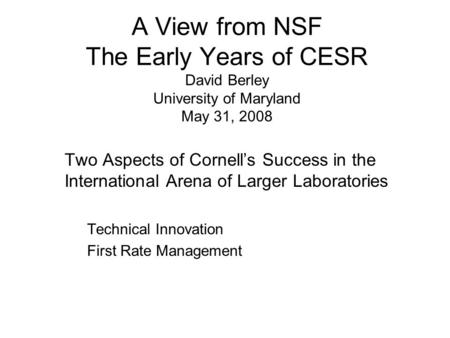 A View from NSF The Early Years of CESR David Berley University of Maryland May 31, 2008 Two Aspects of Cornell’s Success in the International Arena of.