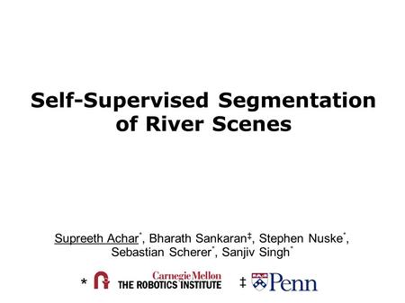 Self-Supervised Segmentation of River Scenes Supreeth Achar *, Bharath Sankaran ‡, Stephen Nuske *, Sebastian Scherer *, Sanjiv Singh * * ‡