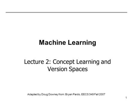 Adapted by Doug Downey from: Bryan Pardo, EECS 349 Fall 2007 Machine Learning Lecture 2: Concept Learning and Version Spaces 1.
