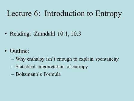 Lecture 6: Introduction to Entropy Reading: Zumdahl 10.1, 10.3 Outline: –Why enthalpy isn’t enough to explain spontaneity –Statistical interpretation.