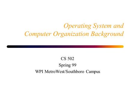 Operating System and Computer Organization Background CS 502 Spring 99 WPI MetroWest/Southboro Campus.