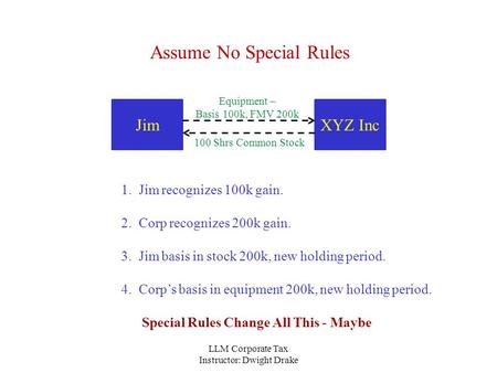 LLM Corporate Tax Instructor: Dwight Drake XYZ IncJim Equipment – Basis 100k, FMV 200k 100 Shrs Common Stock Assume No Special Rules 1. Jim recognizes.