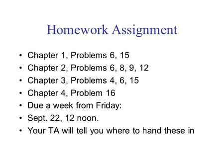 Homework Assignment Chapter 1, Problems 6, 15 Chapter 2, Problems 6, 8, 9, 12 Chapter 3, Problems 4, 6, 15 Chapter 4, Problem 16 Due a week from Friday: