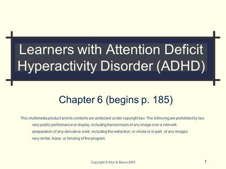 1 Copyright © Allyn & Bacon 2003 Learners with Attention Deficit Hyperactivity Disorder (ADHD) Chapter 6 (begins p. 185) This multimedia product and its.