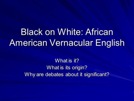 Black on White: African American Vernacular English What is it? What is its origin? Why are debates about it significant?