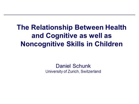 The Relationship Between Health and Cognitive as well as Noncognitive Skills in Children Daniel Schunk University of Zurich, Switzerland.