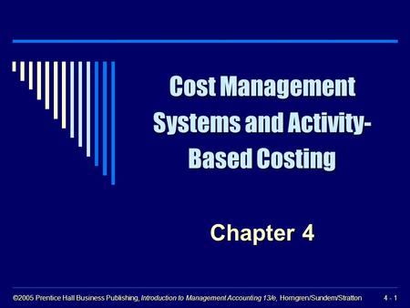 ©2005 Prentice Hall Business Publishing, Introduction to Management Accounting 13/e, Horngren/Sundem/Stratton 4 - 1 Cost Management Systems and Activity-