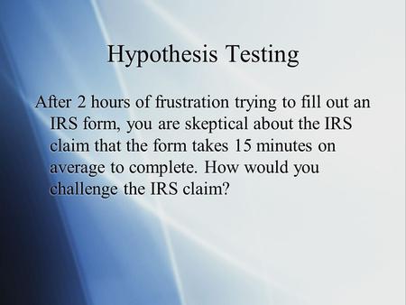 Hypothesis Testing After 2 hours of frustration trying to fill out an IRS form, you are skeptical about the IRS claim that the form takes 15 minutes on.