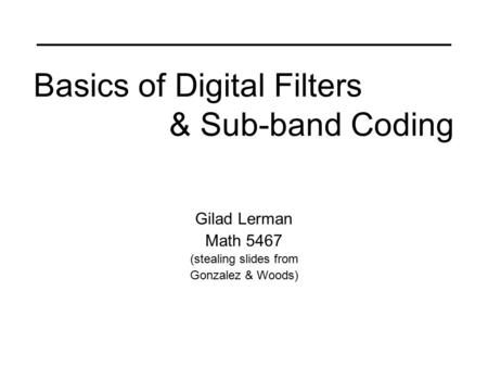 Basics of Digital Filters & Sub-band Coding Gilad Lerman Math 5467 (stealing slides from Gonzalez & Woods)