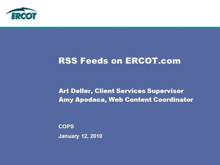 January 12, 2010 COPS RSS Feeds on ERCOT.com Art Deller, Client Services Supervisor Amy Apodaca, Web Content Coordinator.
