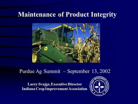 Purdue Ag Summit – September 13, 2002 Larry Svajgr, Executive Director Indiana Crop Improvement Association Maintenance of Product Integrity.