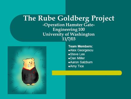 The Rube Goldberg Project -Operation Hamster Gate- Engineering 100 University of Washington 11/7/03 Team Members: Alex Georgescu Steve Lee Dan Miller Aaron.