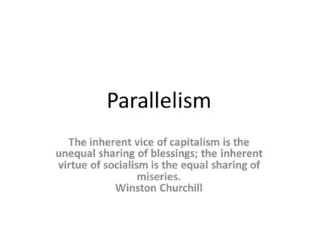 Parallelism The inherent vice of capitalism is the unequal sharing of blessings; the inherent virtue of socialism is the equal sharing of miseries. Winston.