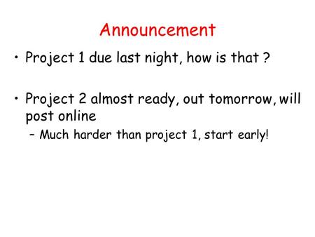 Announcement Project 1 due last night, how is that ? Project 2 almost ready, out tomorrow, will post online –Much harder than project 1, start early!
