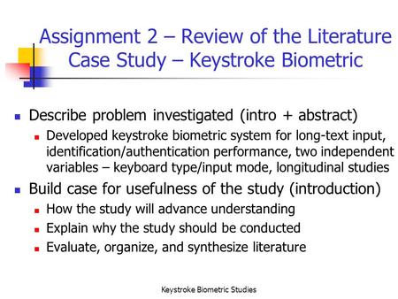Keystroke Biometric Studies Assignment 2 – Review of the Literature Case Study – Keystroke Biometric Describe problem investigated (intro + abstract) Developed.