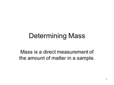 1 Determining Mass Mass is a direct measurement of the amount of matter in a sample.