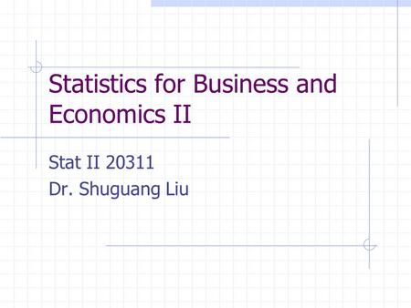 Statistics for Business and Economics II Stat II 20311 Dr. Shuguang Liu.
