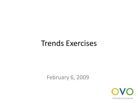 Trends Exercises February 6, 2009. Develop and Synthesize trends Break into teams of three Discuss the trends that each of you brought with you to the.