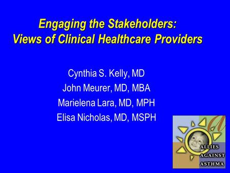 Engaging the Stakeholders: Views of Clinical Healthcare Providers Cynthia S. Kelly, MD John Meurer, MD, MBA Marielena Lara, MD, MPH Elisa Nicholas, MD,