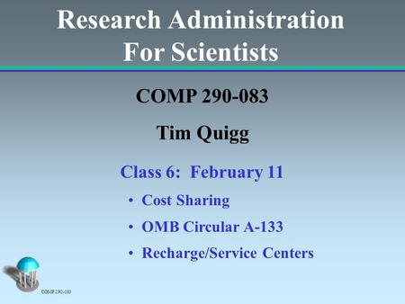 Research Administration For Scientists COMP 290-083 Tim Quigg Class 6: February 11 Cost Sharing OMB Circular A-133 Recharge/Service Centers COMP 290-083.
