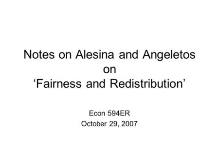 Notes on Alesina and Angeletos on ‘Fairness and Redistribution’ Econ 594ER October 29, 2007.